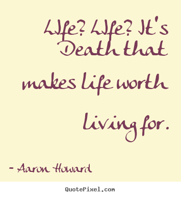 Life quotes - Life? life? it's death that makes life worth living..