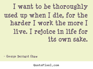 Life quote - I want to be thoroughly used up when i die, for the harder i work..