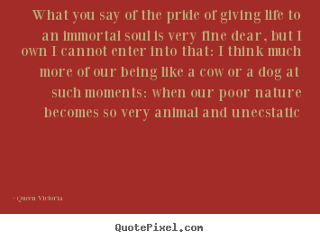 What you say of the pride of giving life.. Queen Victoria famous life quotes