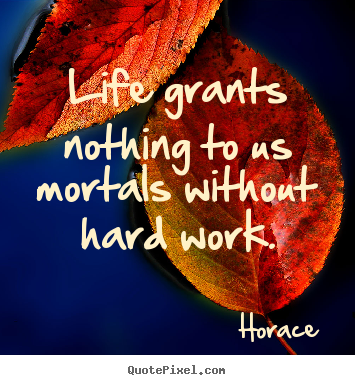 Life grants nothing to us mortals without hard work. Horace  life sayings