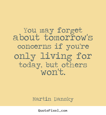 Create image quotes about life - You may forget about tomorrow's concerns if you're only..