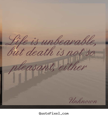 Life is unbearable, but death is not so pleasant,.. Unknown good life quotes