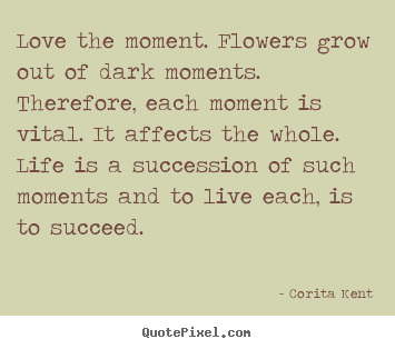 Corita Kent picture quotes - Love the moment. flowers grow out of dark moments. therefore,.. - Life quotes