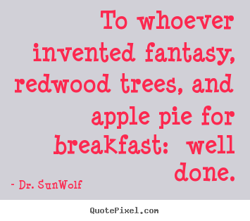 Sayings about life - To whoever invented fantasy, redwood trees, and apple pie for breakfast: ..