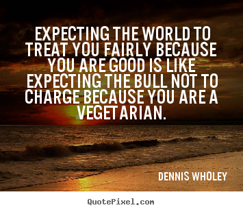 Life quotes - Expecting the world to treat you fairly because..