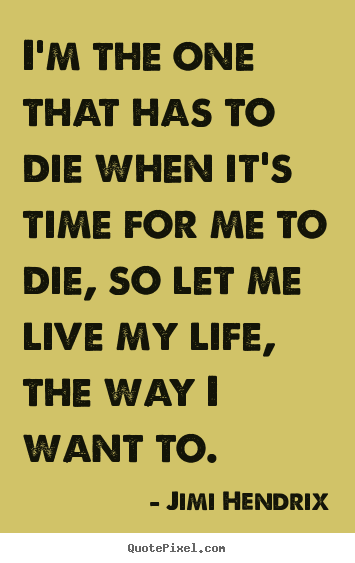 Quotes about life - I'm the one that has to die when it's time for me..
