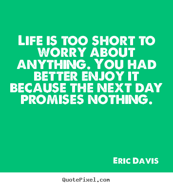Life quote - Life is too short to worry about anything. you had better enjoy it..