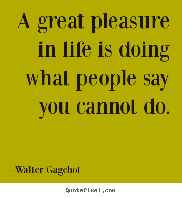 Life quote - A great pleasure in life is doing what people say you cannot..