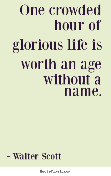 One crowded hour of glorious life is worth an age without.. Walter Scott best life quotes