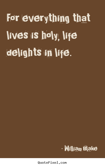 How to design pictures sayings about life - For everything that lives is holy, life delights..