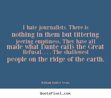 I hate journalists. there is nothing in them but tittering jeering.. William Butler Yeats best life quotes