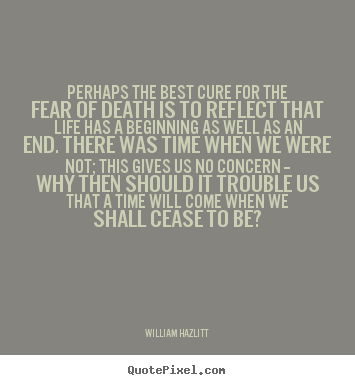 Perhaps the best cure for the fear of death is to reflect.. William Hazlitt  life quote