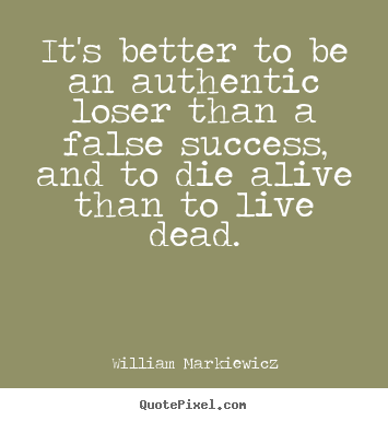 Make picture quotes about life - It's better to be an authentic loser than a false success, and to die..