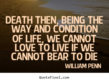 Death then, being the way and condition of life, we cannot love.. William Penn greatest life sayings