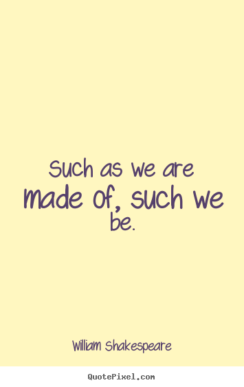 Such as we are made of, such we be. William Shakespeare best life quote