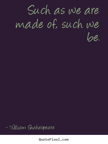 Life quotes - Such as we are made of, such we be.