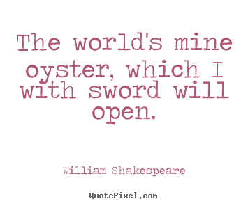 William Shakespeare picture quotes - The world's mine oyster, which i with sword will open. - Life quotes