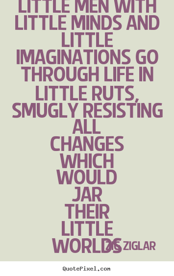 Little men with little minds and little imaginations.. Zig Ziglar greatest life quote