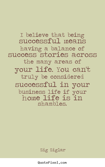 I believe that being successful means having a balance.. Zig Ziglar good life quote