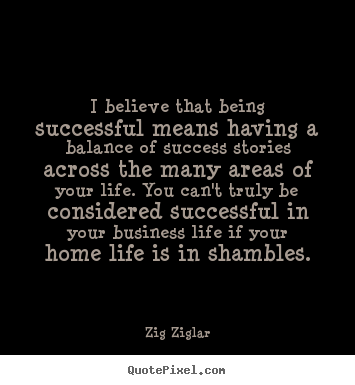 I believe that being successful means having a balance of.. Zig Ziglar great life quotes