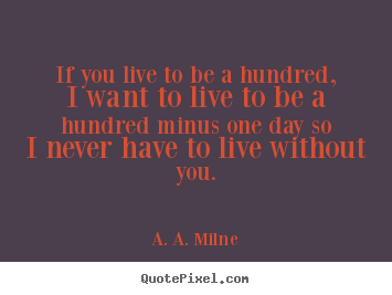 Love quotes - If you live to be a hundred, i want to live to..