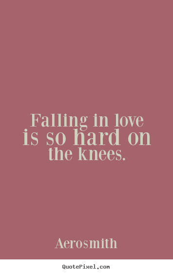 Falling in love is so hard on the knees. Aerosmith good love sayings