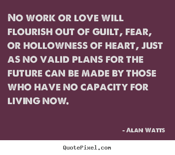 No work or love will flourish out of guilt, fear, or.. Alan Watts famous love sayings