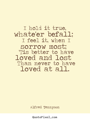 Alfred Tennyson picture quotes - I hold it true, whate'er befall; i feel it, when.. - Love quotes