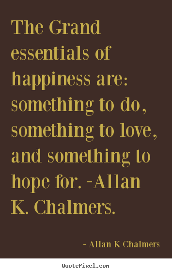 Allan K Chalmers picture quotes - The grand essentials of happiness are: something to do,.. - Love quotes