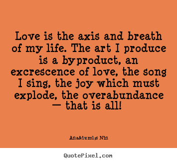 Love quotes - Love is the axis and breath of my life. the art i produce..