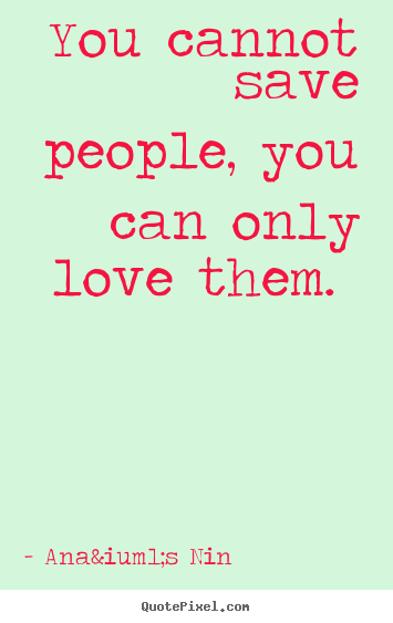 Love quotes - You cannot save people, you can only love them.