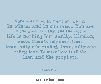 Make love now, by night and by day, in winter and in summer... you are.. Anatole France famous love quotes