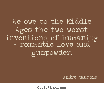 Andre Maurois picture quotes - We owe to the middle ages the two worst inventions of humanity -.. - Love quotes