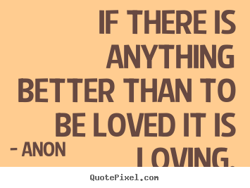 Quotes about love - If there is anything better than to be loved..