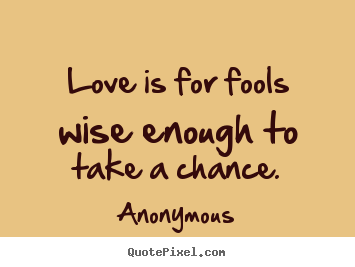Love quote - Love is for fools wise enough to take a chance.