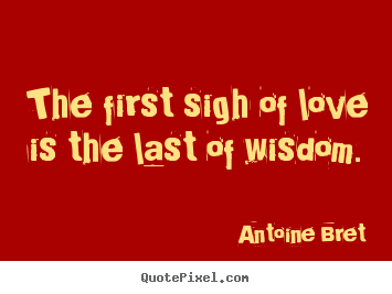 Antoine Bret pictures sayings - The first sigh of love is the last of wisdom. - Love quote