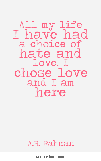 Quotes about love - All my life i have had a choice of hate and..