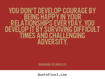 Quotes about love - You don't develop courage by being happy..