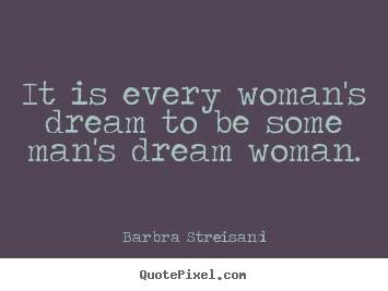 Sayings about love - It is every woman's dream to be some man's dream woman.