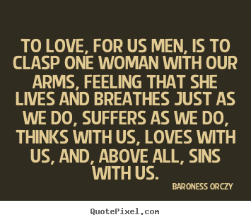 Baroness Orczy picture quotes - To love, for us men, is to clasp one woman with our arms, feeling.. - Love quote
