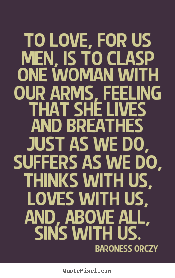 Baroness Orczy image quote - To love, for us men, is to clasp one woman with our arms, feeling.. - Love quotes
