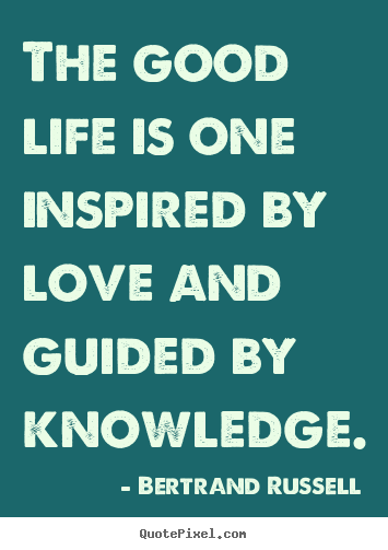 Bertrand Russell picture quotes - The good life is one inspired by love and guided by knowledge. - Love quotes