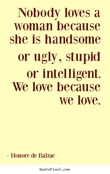 Quotes about love - Nobody loves a woman because she is handsome or..