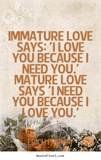 Quotes about love - Immature love says: 'i love you because i need..