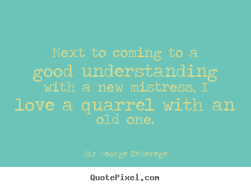 Sir George Etherege picture quotes - Next to coming to a good understanding with a new mistress, i love a quarrel.. - Love quotes