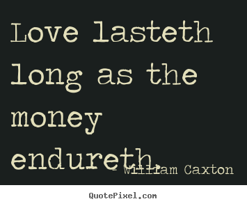 William Caxton picture quotes - Love lasteth long as the money endureth. - Love quotes