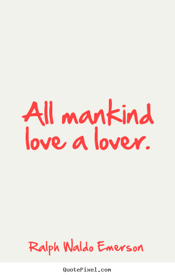 Ralph Waldo Emerson picture quote - All mankind love a lover. - Love quotes