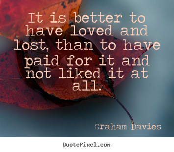 Graham Davies picture quote - It is better to have loved and lost, than to have.. - Love quotes