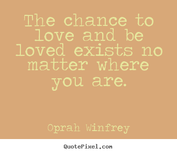Oprah Winfrey picture quotes - The chance to love and be loved exists no matter where you are. - Love quotes