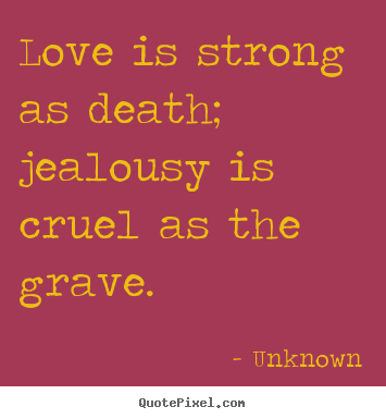 Unknown pictures sayings - Love is strong as death; jealousy is cruel as the grave.  - Love quotes